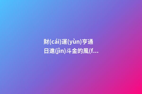 財(cái)運(yùn)亨通 日進(jìn)斗金的風(fēng)水布局